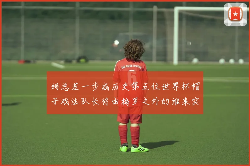 姆总差一步成历史第五位世界杯帽子戏法队长将由梅罗之外的谁来实现