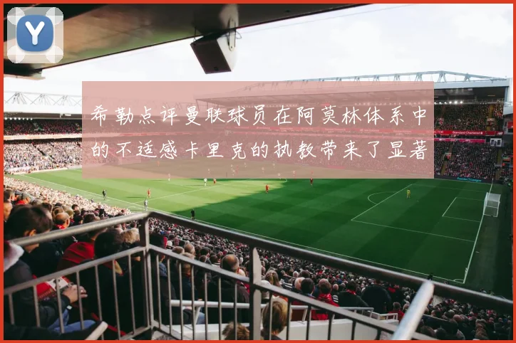 希勒点评曼联球员在阿莫林体系中的不适感卡里克的执教带来了显著变化