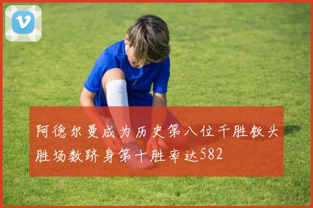 阿德尔曼成为历史第八位千胜教头胜场数跻身第十胜率达582