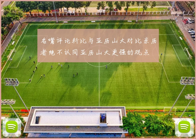 名嘴评论科比与亚历山大对比亲历者绝不认同亚历山大更强的观点