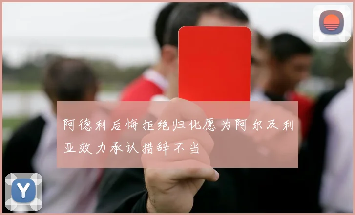 阿德利后悔拒绝归化愿为阿尔及利亚效力承认措辞不当