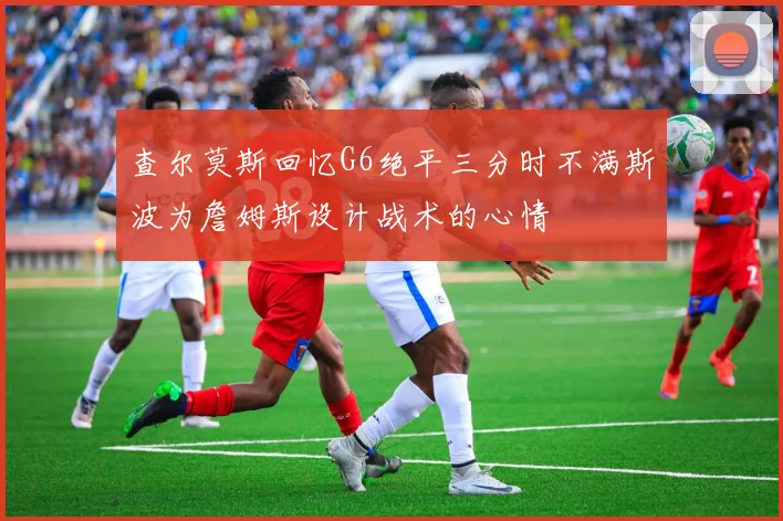 查尔莫斯回忆G6绝平三分时不满斯波为詹姆斯设计战术的心情