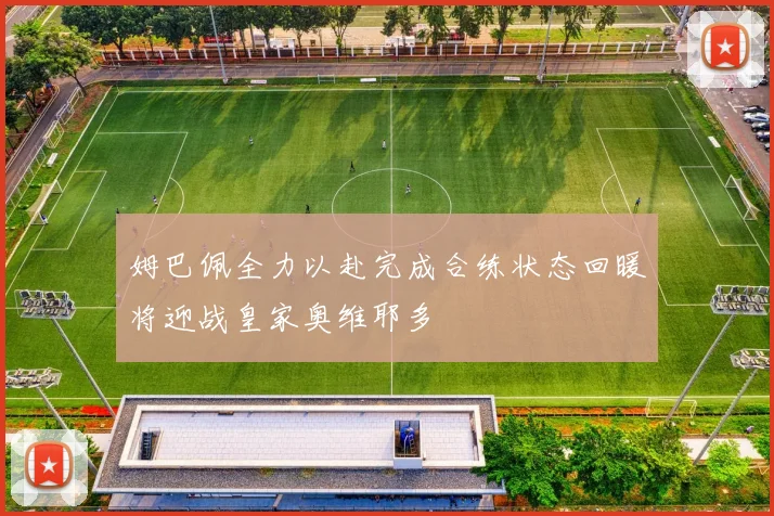 姆巴佩全力以赴完成合练状态回暖将迎战皇家奥维耶多