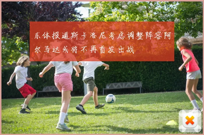 东体报道斯卡洛尼考虑调整阵容阿尔马达或将不再首发出战