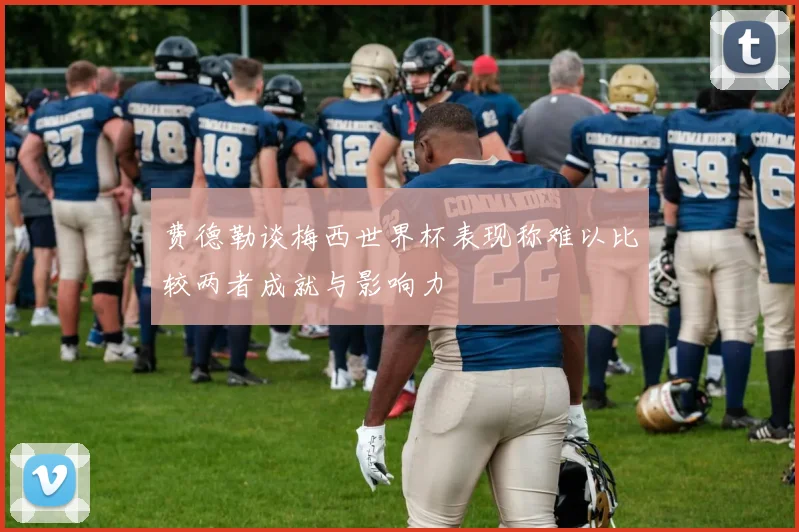 费德勒谈梅西世界杯表现称难以比较两者成就与影响力