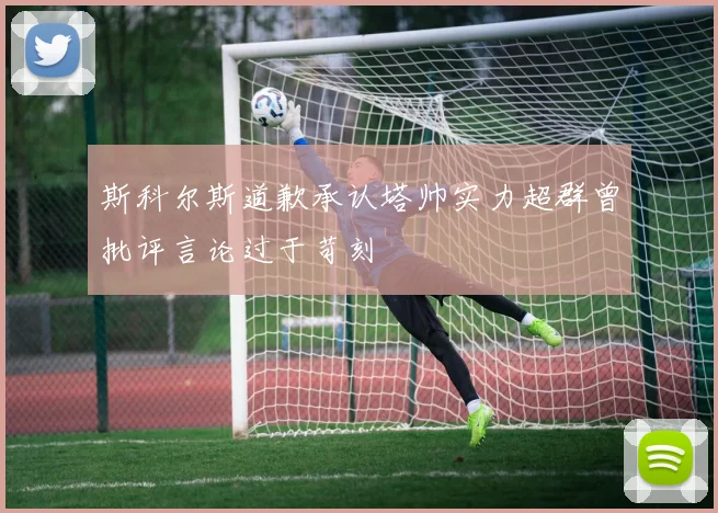 斯科尔斯道歉承认塔帅实力超群曾批评言论过于苛刻