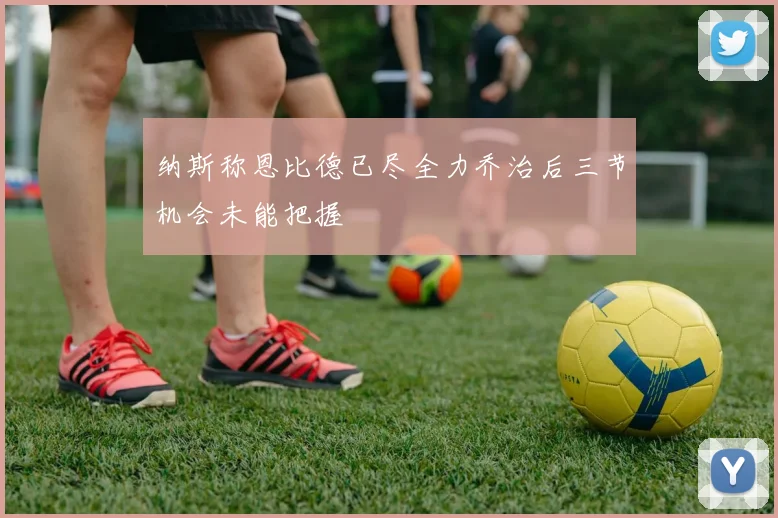 纳斯称恩比德已尽全力乔治后三节机会未能把握