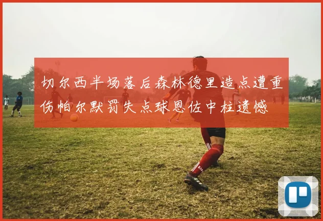 切尔西半场落后森林德里造点遭重伤帕尔默罚失点球恩佐中柱遗憾