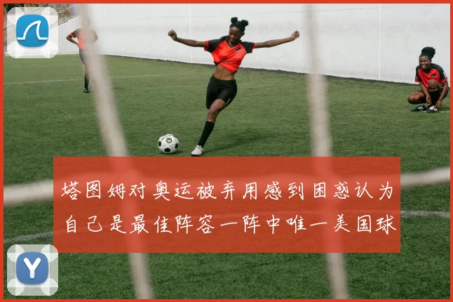 塔图姆对奥运被弃用感到困惑认为自己是最佳阵容一阵中唯一美国球员