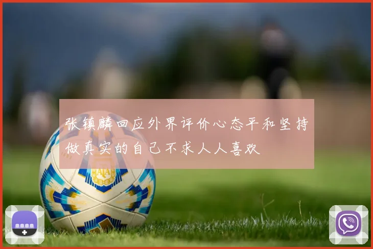 张镇麟回应外界评价心态平和坚持做真实的自己不求人人喜欢