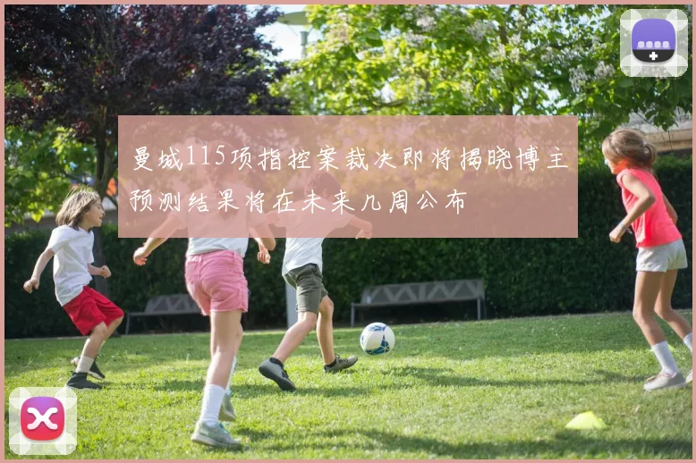 曼城115项指控案裁决即将揭晓博主预测结果将在未来几周公布