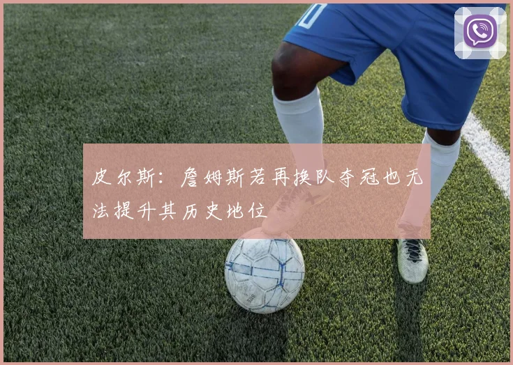 皮尔斯：詹姆斯若再换队夺冠也无法提升其历史地位