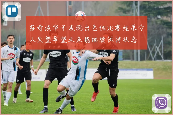 芬奇谈华子表现出色但比赛结果令人失望希望未来能继续保持状态