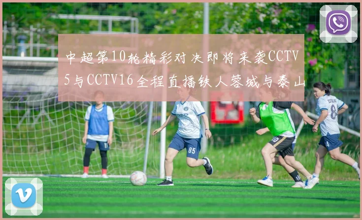 中超第10轮精彩对决即将来袭CCTV5与CCTV16全程直播铁人蓉城与泰山申花之战