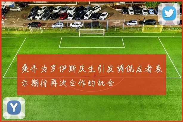 桑乔为罗伊斯庆生引发调侃后者表示期待再次合作的机会