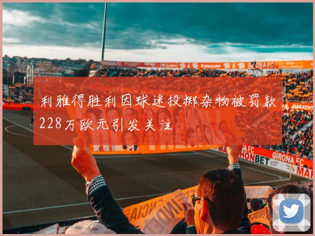 利雅得胜利因球迷投掷杂物被罚款228万欧元引发关注